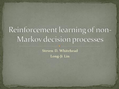 Steven D. Whitehead Long-Ji Lin. Markov Decision Processes (MDP’s) Reinforcement Learning Non-Markov Decision Processes (Non-MDP’s) Reinforcement Learning.