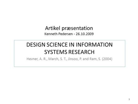 Artikel præsentation Kenneth Pedersen - 26.10.2009 DESIGN SCIENCE IN INFORMATION SYSTEMS RESEARCH Hevner, A. R., March, S. T., Jinsoo, P. and Ram, S. (2004)