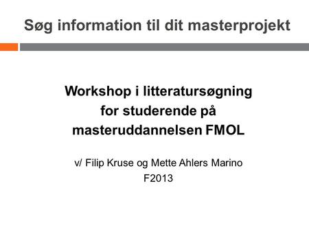 Søg information til dit masterprojekt Workshop i litteratursøgning for studerende på masteruddannelsen FMOL v/ Filip Kruse og Mette Ahlers Marino F2013.