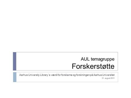 AUL temagruppe Forskerstøtte Aarhus University Library´s værdi for forskerne og forskningen på Aarhus Universitet 31. august 2011.