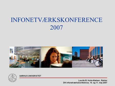 Lauritz B. Holm-Nielsen, Rektor DK Infonetværkskonference, 10. og 11. maj 2007 AARHUS UNIVERSITET INFONETVÆRKSKONFERENCE 2007.