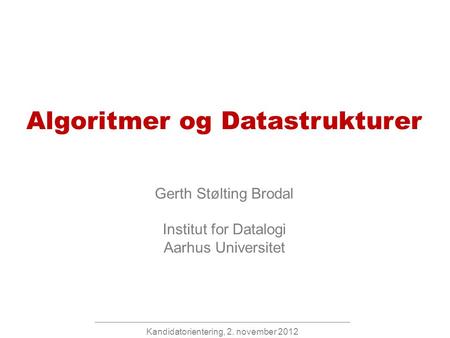 Kandidatorientering, 2. november 2012 Algoritmer og Datastrukturer Gerth Stølting Brodal Institut for Datalogi Aarhus Universitet.
