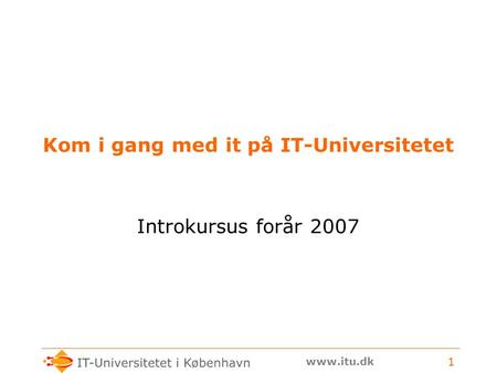 Www.itu.dk 1 Kom i gang med it på IT-Universitetet Introkursus forår 2007.