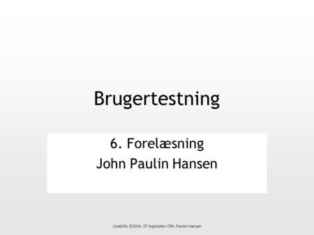 Usability E2004, IT-højskolen CPH, Paulin Hansen Brugertestning 6. Forelæsning John Paulin Hansen.