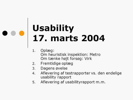Usability 17. marts 2004 1. Oplæg: Om heuristisk inspektion: Metro Om tænke højt forsøg: Virk 2. Fremtidige oplæg 3. Dagens øvelse 4. Aflevering af testrapporter.