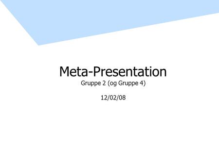 Meta-Presentation Gruppe 2 (og Gruppe 4) 12/02/08.