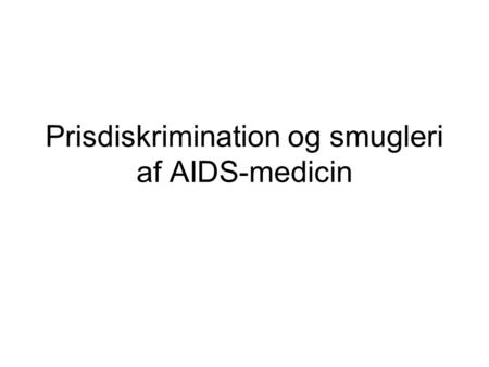 Prisdiskrimination og smugleri af AIDS-medicin. Baggrundsproblem 6 mio (2001) fattige AIDS-patienter (stor efterspørgsel, lav pris) Firmaer behøver incitament.
