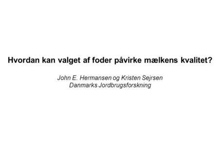 Hvordan kan valget af foder påvirke mælkens kvalitet? John E. Hermansen og Kristen Sejrsen Danmarks Jordbrugsforskning.