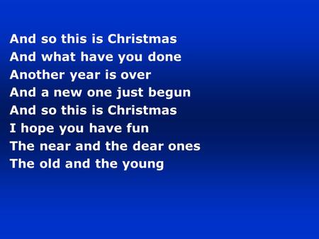And so this is Christmas And what have you done Another year is over And a new one just begun And so this is Christmas I hope you have fun The near and.