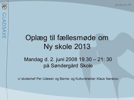 Oplæg til fællesmøde om Ny skole 2013 Mandag d. 2. juni 2008 19.30 – 21: 30 på Søndergård Skole v/ skolechef Per Udesen og Børne- og Kulturdirektør Klaus.