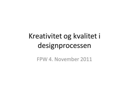 Kreativitet og kvalitet i designprocessen FPW 4. November 2011.