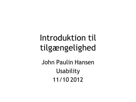Introduktion til tilgængelighed John Paulin Hansen Usability 11/10 2012.