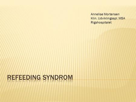 Refeeding syndrom Annelise Mortensen Klin. Udviklingsspl. MSA
