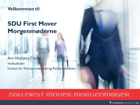 Velkommen til SDU First Mover Morgenmøderne Ann Højbjerg Clarke Institutleder Institut for Entreprenørskab og Relationsledelse.