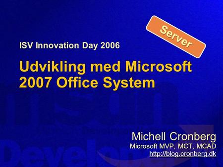 Udvikling med Microsoft 2007 Office System Michell Cronberg Microsoft MVP, MCT, MCAD  ISV Innovation Day 2006 ServerServer.