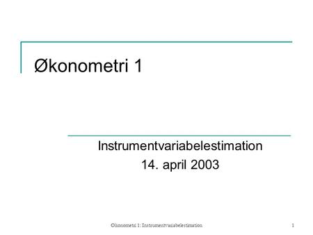 Økonometri 1: Instrumentvariabelestimation1 Økonometri 1 Instrumentvariabelestimation 14. april 2003.