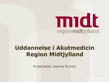 Www.regionmidtjylland.dk Uddannelse i Akutmedicin Region Midtjylland Projektleder Jeannie Rumph.