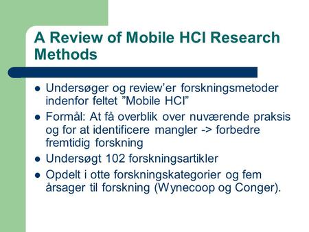 A Review of Mobile HCI Research Methods Undersøger og review’er forskningsmetoder indenfor feltet ”Mobile HCI” Formål: At få overblik over nuværende praksis.