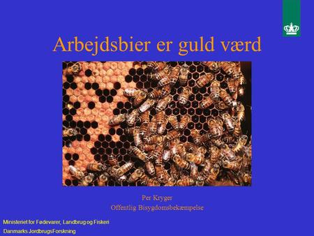 Arbejdsbier er guld værd Per Kryger Offentlig Bisygdomsbekæmpelse Ministeriet for Fødevarer, Landbrug og Fiskeri Danmarks JordbrugsForskning.