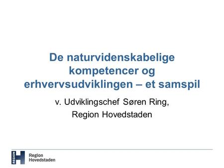 De naturvidenskabelige kompetencer og erhvervsudviklingen – et samspil v. Udviklingschef Søren Ring, Region Hovedstaden.