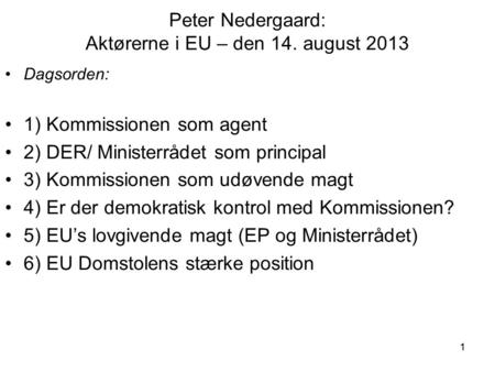 11 Peter Nedergaard: Aktørerne i EU – den 14. august 2013 Dagsorden: 1) Kommissionen som agent 2) DER/ Ministerrådet som principal 3) Kommissionen som.