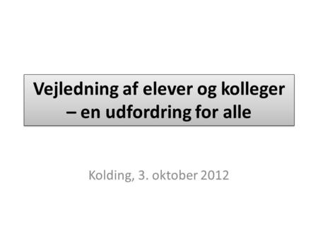 Vejledning af elever og kolleger – en udfordring for alle Kolding, 3. oktober 2012.