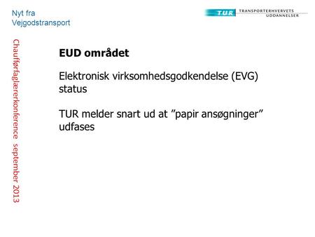 Chaufførfaglærerkonference september 2013 Nyt fra Vejgodstransport EUD området Elektronisk virksomhedsgodkendelse (EVG) status TUR melder snart ud at ”papir.