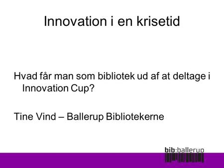 Innovation i en krisetid Hvad får man som bibliotek ud af at deltage i Innovation Cup? Tine Vind – Ballerup Bibliotekerne.