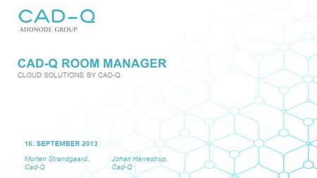 Morten Strandgaard, Cad-Q 16. SEPTEMBER 2013 Johan Harrestrup, Cad-Q CAD-Q ROOM MANAGER CLOUD SOLUTIONS BY CAD-Q.