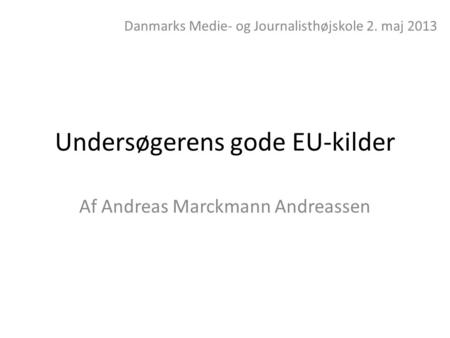Undersøgerens gode EU-kilder Af Andreas Marckmann Andreassen Danmarks Medie- og Journalisthøjskole 2. maj 2013.
