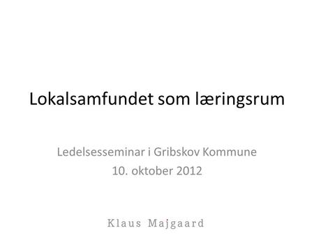 Lokalsamfundet som læringsrum Ledelsesseminar i Gribskov Kommune 10. oktober 2012.