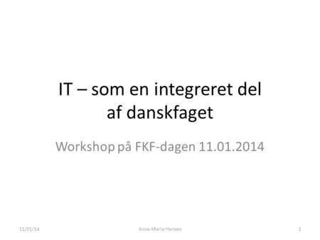 IT – som en integreret del af danskfaget Workshop på FKF-dagen 11.01.2014 11/01/14Anna-Marie Hansen1.