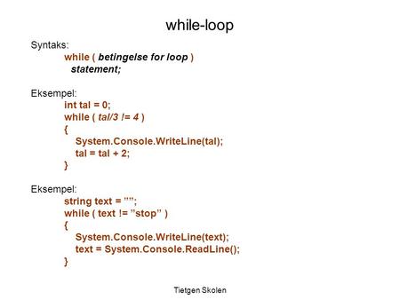 Tietgen Skolen Syntaks: while ( betingelse for loop ) statement; Eksempel: int tal = 0; while ( tal/3 != 4 ) { System.Console.WriteLine(tal); tal = tal.