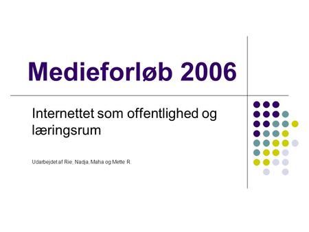 Medieforløb 2006 Internettet som offentlighed og læringsrum Udarbejdet af Rie, Nadja, Maha og Mette R.