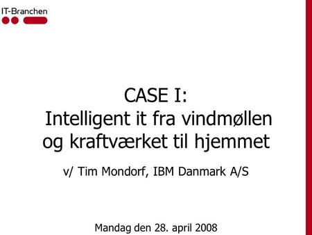 CASE I: Intelligent it fra vindmøllen og kraftværket til hjemmet v/ Tim Mondorf, IBM Danmark A/S Mandag den 28. april 2008.