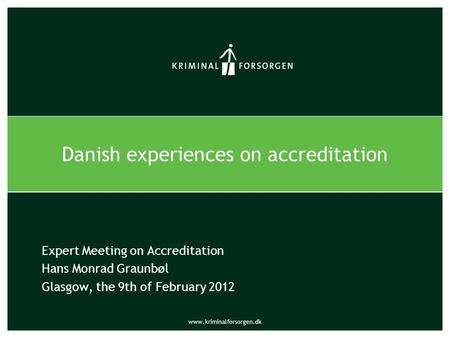 Www.kriminalforsorgen.dk Expert Meeting on Accreditation Hans Monrad Graunbøl Glasgow, the 9th of February 2012 Danish experiences on accreditation.