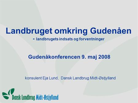 Landbruget omkring Gudenåen - landbrugets indsats og forventninger Gudenåkonferencen 9. maj 2008 konsulent Eja Lund, Dansk Landbrug Midt-Østjylland.
