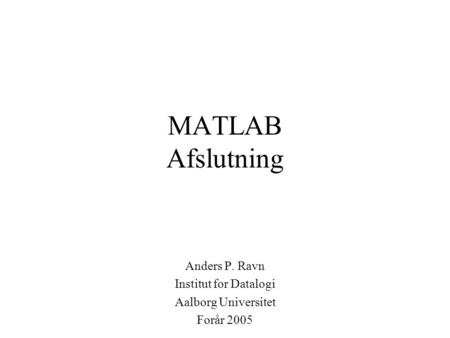 MATLAB Afslutning Anders P. Ravn Institut for Datalogi Aalborg Universitet Forår 2005.