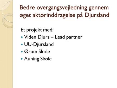 Bedre overgangsvejledning gennem øget aktørinddragelse på Djursland Et projekt med: Viden Djurs – Lead partner UU-Djursland Ørum Skole Auning Skole.