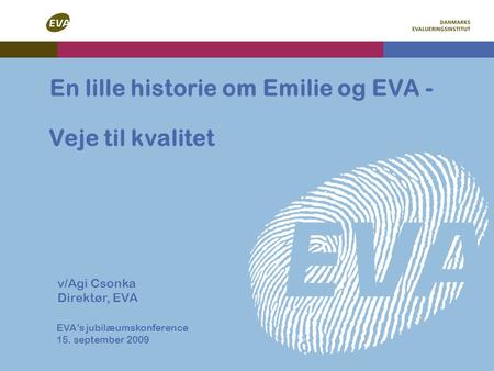Veje til kvalitet En lille historie om Emilie og EVA - v/Agi Csonka Direktør, EVA EVA’s jubilæumskonference 15. september 2009.