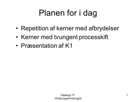 Datalogi 1F: Multiprogrammering[4] 1 Planen for i dag Repetition af kerner med afbrydelser Kerner med tvungent processkift Præsentation af K1.