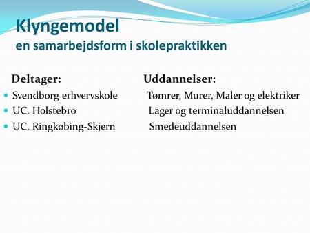Klyngemodel en samarbejdsform i skolepraktikken Deltager: Uddannelser: Svendborg erhvervskole Tømrer, Murer, Maler og elektriker UC. Holstebro Lager og.