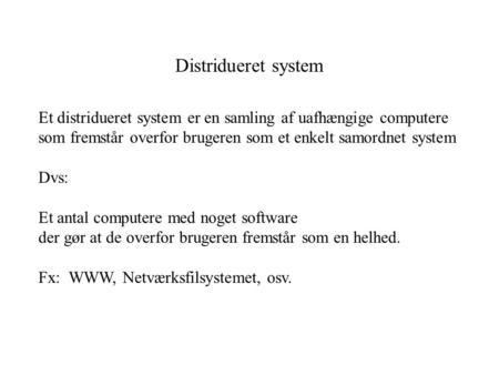 Distridueret system Et distridueret system er en samling af uafhængige computere som fremstår overfor brugeren som et enkelt samordnet system Dvs: Et antal.