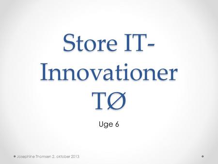 Store IT- Innovationer TØ Uge 6 Josephine Thomsen 2. oktober 2013.
