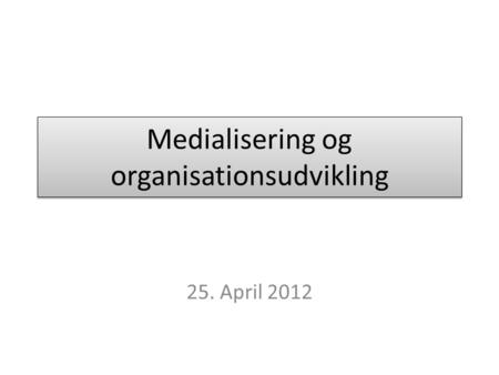 Medialisering og organisationsudvikling 25. April 2012.