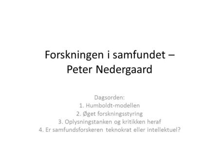 Forskningen i samfundet – Peter Nedergaard Dagsorden: 1. Humboldt-modellen 2. Øget forskningsstyring 3. Oplysningstanken og kritikken heraf 4. Er samfundsforskeren.