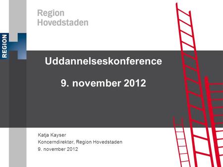 Uddannelseskonference 9. november 2012 Katja Kayser Koncerndirektør, Region Hovedstaden 9. november 2012.