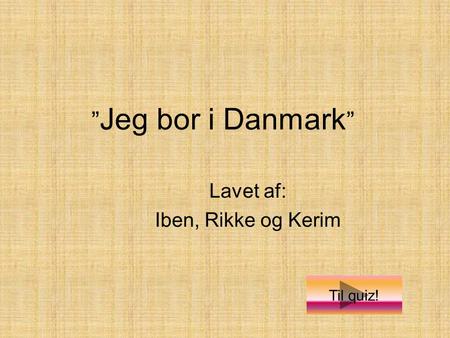 Lavet af: Iben, Rikke og Kerim ” Jeg bor i Danmark ” Til quiz!