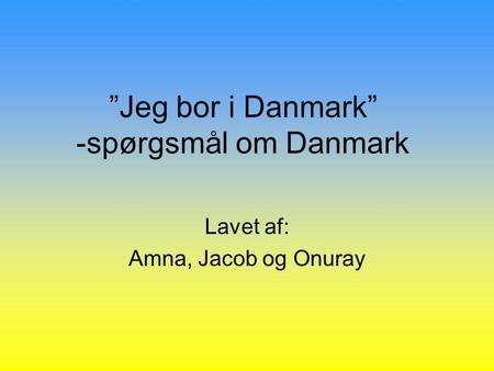 ”Jeg bor i Danmark” -spørgsmål om Danmark Lavet af: Amna, Jacob og Onuray.