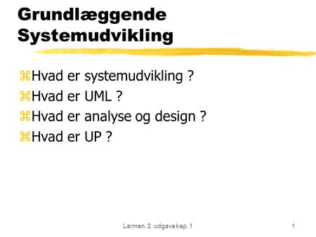 Larman, 2. udgave kap. 11 Grundlæggende Systemudvikling zHvad er systemudvikling ? zHvad er UML ? zHvad er analyse og design ? zHvad er UP ?